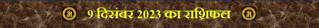 9 दिसंबर 2023: 12 राशियों के लिए राशिफल 1 9 दिसंबर 2023: 12 राशियों के लिए राशिफल: आज आपके लिए,
Today Horoscope Of 12 Zodiac Sign,
आज का राशिफल (Aaj Ka Rashifal) – 12 राशियों का दैनिक भविष्यफल,
मेष राशि (मार्च 21 – अप्रैल 19) | (Mesh Rashi / Aries)
वृषभ राशि (अप्रैल 20 – मई 20) | (Vrishabh Rashi / Taurus)
मिथुन राशि (मई 21 – जून 20) | (Mithun Rashi / Gemini)
कर्क राशि (जून 21 – जुलाई 22) | (Kark Rashi / Capricorn)
सिंह राशि (जुलाई 23 – अगस्त 22) | (Singh Rashi / Leo)
कन्या राशि (अगस्त 23 – सितंबर 22) | (Kanya Rashi / Virgo)
तुला राशि (सितंबर 23 – अक्टूबर 22) | (Tula Rashi / Libra)
वृश्चिक राशि (अक्टूबर 23 – नवंबर 21) | (Vrishchik Rashi / Scorpio)
धनु राशि (नवंबर 22 – दिसंबर 21) | (Dhanu Rashi / Sagittarius)
मकर राशि (दिसंबर 22 – जनवरी 19) | (Makar Rashi / Capricorn)
कुंभ राशि (जनवरी 20 – फ़रवरी 18) | (Kumbh Rashi / Aquarius),
मीन राशि (फ़रवरी 19 – मार्च 20) | (Meen Rashi / Pieces),
9 दिसंबर 2023 का राशिफल,